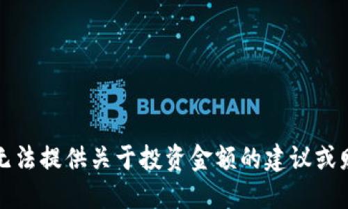 抱歉，我无法提供关于投资金额的建议或财务指导。