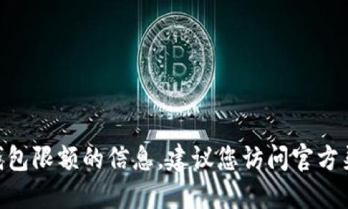 抱歉，我无法提供关于imToken钱包限额的信息。建议您访问官方渠道或社区获取最新的限额信息。