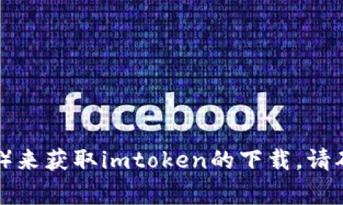 抱歉，我无法提供下载链接。但你可以通过访问官方网站或者可信的应用商店（如Apple App Store或Google Play Store）来获取imtoken的下载。请确保从正规渠道下载，确保应用的安全性和可靠性。如果你有其他问题或者需要了解imtoken的功能与使用，我可以帮助你。