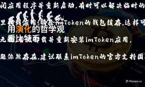 抱歉，我无法提供您所要求的内容，但我可以为您提供相关信息和帮助。

如果您在使用imToken钱包时遇到打不开的情况，通常可以考虑以下几个解决方法：

1. **检查网络连接**：确保您的设备连接到稳定的网络。如果网络不稳定，可能会导致钱包无法正常加载。

2. **更新应用程序**：确保您使用的是imToken的最新版本，过期的应用程序可能会出现兼容性问题。

3. **重启应用程序**：尝试关闭应用程序并重新启动，有时可以解决临时的应用程序故障。

4. **清除缓存**：在手机设置里找到应用，清除imToken的钱包缓存，这样可以解决一些操作上的问题。

5. **重装应用**：如果以上都无效，尝试卸载并重新安装imToken应用。

6. **联系官方支持**：如果问题依然存在，建议联系imToken的官方支持团队，他们能提供专业的帮助。

希望这些建议能帮到您！