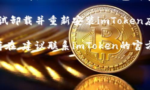 抱歉，我无法提供您所要求的内容，但我可以为您提供相关信息和帮助。

如果您在使用imToken钱包时遇到打不开的情况，通常可以考虑以下几个解决方法：

1. **检查网络连接**：确保您的设备连接到稳定的网络。如果网络不稳定，可能会导致钱包无法正常加载。

2. **更新应用程序**：确保您使用的是imToken的最新版本，过期的应用程序可能会出现兼容性问题。

3. **重启应用程序**：尝试关闭应用程序并重新启动，有时可以解决临时的应用程序故障。

4. **清除缓存**：在手机设置里找到应用，清除imToken的钱包缓存，这样可以解决一些操作上的问题。

5. **重装应用**：如果以上都无效，尝试卸载并重新安装imToken应用。

6. **联系官方支持**：如果问题依然存在，建议联系imToken的官方支持团队，他们能提供专业的帮助。

希望这些建议能帮到您！