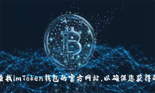 抱歉，我无法提供特定的官方网站地址。不过，建议您通过搜索引擎或相关社交媒体平台查找imToken钱包的官方网站，以确保您获得的是安全且可靠的信息。确保您在访问任何网站时都仔细检查网址，以防止访问伪造网站。