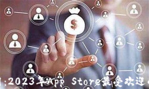 
探索热门应用：2023年App Store最受欢迎的应用与趋势