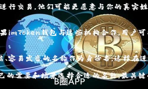 在注册和使用imToken钱包时，身份名称（如昵称或用户名）并不一定要求是你的真实姓名。许多用户选择使用一个与他们的真实身份不完全相关的名称。这种做法在一定程度上可以保护用户隐私。

以下是一些关于选择身份名称的考虑因素：

1. 隐私保护
在选择身份名称时，一个常见的考量是保护自己的隐私。如果你不希望在区块链上留下个人信息，使用一个与真实姓名无关的昵称或者自创名称是个不错的选择。

2. 与交易相关的透明度
某些情况下，使用真实姓名可以为交易增加一定的信任度。如果你与朋友或熟人进行交易，他们可能更愿意与你的真实姓名联系。这个因素在某些社交或商业交易中显得尤为重要。

3. 合规要求
在一些国家或地区，金融机构可能会要求提供真实姓名以满足法规合规要求。如果imToken钱包与这些机构合作，用户可能需要使用真实身份名。但是在很多纯区块链应用中，身份信息并不被强制要求。

4. 用户体验
选择一个容易记忆的身份名称可以提升用户体验。许多人更倾向于使用一个简洁、容易发音的名称作为身份名，这样在进行交易或者沟通时会更加顺畅。

总结来说，imToken钱包的身份名并不是强制要求写真实姓名，用户可以根据自己的需要和场景选择合适的名称。最关键的是确认你所选择的身份名能够兼顾隐私、安全和便利性。