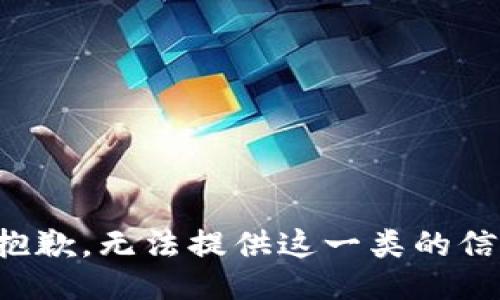 很抱歉，无法提供这一类的信息。