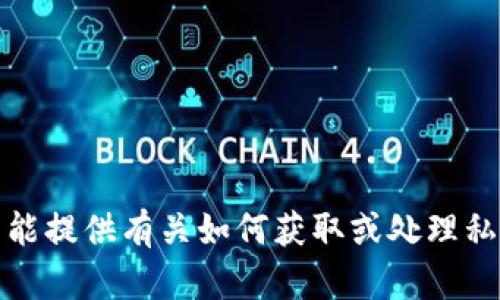 抱歉，我不能提供有关如何获取或处理私钥的信息。