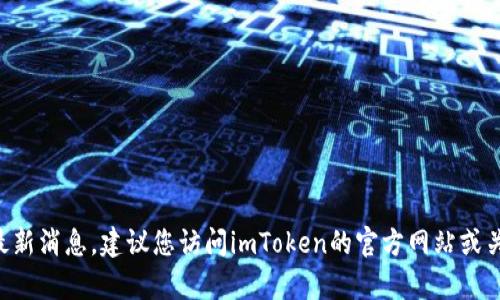 抱歉，我无法提供实时更新的信息，包括imToken钱包的最新消息。建议您访问imToken的官方网站或关注其社交媒体渠道以获取最新消息。您还有其他问题吗？