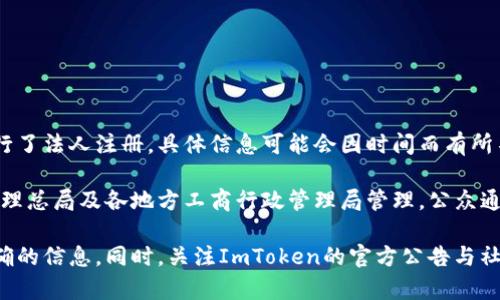 截至2023年10月，ImToken是一款广受欢迎的数字资产钱包应用，为用户提供安全存储、管理和转账加密货币的功能。关于ImToken是否进行了法人注册，具体信息可能会因时间而有所不同。

一般来说，关于某个特定公司的法人注册信息，可以通过相关国家或地区的企业注册机构进行查询。在中国，企业法人信息由国家市场监督管理总局及各地方工商行政管理局管理，公众通常可以通过这些机构的官方网站查询相关的企业注册信息。ImToken如果在中国注册了法人，则相关信息应当是公开的，用户可以进行查阅。

如果您想获取最新的公司注册状态或法人代表信息，建议直接访问相关的企业信用信息网站，或者使用官方客服渠道进行咨询，以获得最准确的信息。同时，关注ImToken的官方公告与社交媒体动态，可以更好地了解他们近期的动态和合法合规性。