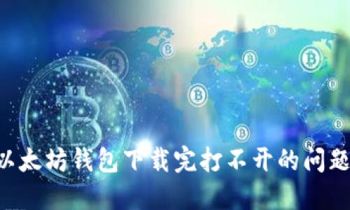 如何解决以太坊钱包下载完打不开的问题：全面指南